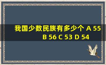 我国少数民族有多少个 A 55 B 56 C 53 D 54